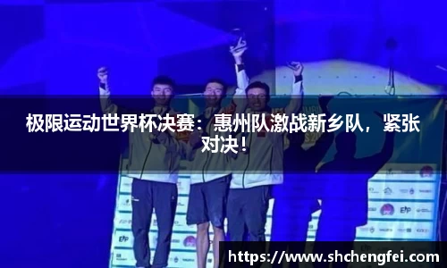 极限运动世界杯决赛：惠州队激战新乡队，紧张对决！