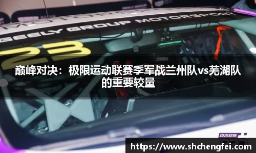 巅峰对决：极限运动联赛季军战兰州队vs芜湖队的重要较量