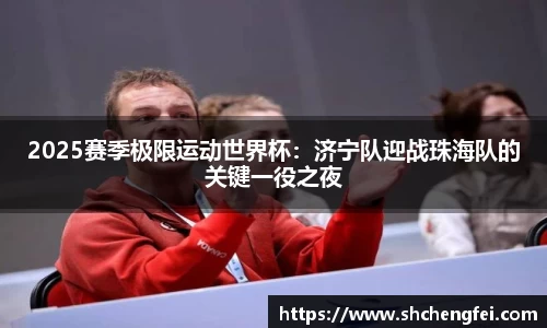2025赛季极限运动世界杯：济宁队迎战珠海队的关键一役之夜