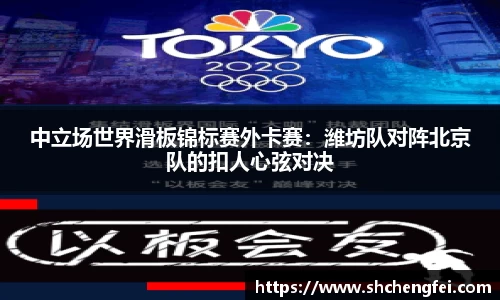 中立场世界滑板锦标赛外卡赛：潍坊队对阵北京队的扣人心弦对决