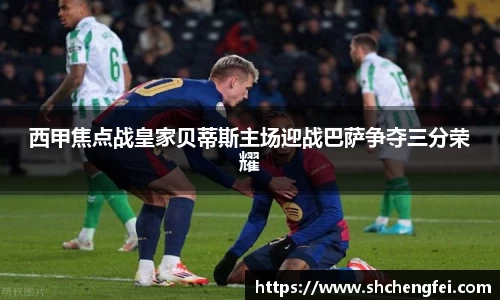 西甲焦点战皇家贝蒂斯主场迎战巴萨争夺三分荣耀