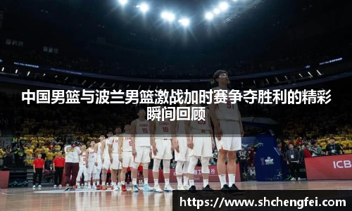 中国男篮与波兰男篮激战加时赛争夺胜利的精彩瞬间回顾